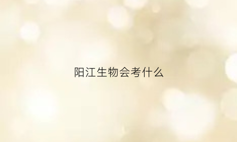 阳江生物会考什么(阳江生物会考什么卷)