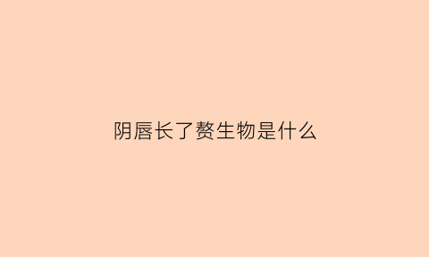 阴唇长了赘生物是什么(阴壁长赘生物)