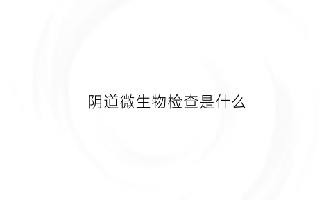 阴道微生物检查是什么(阴到微生物检查)