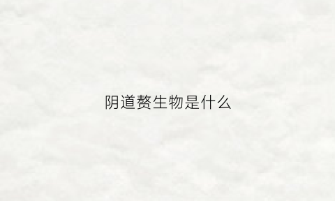 阴道赘生物是什么(阴壁赘生物是什么原因)