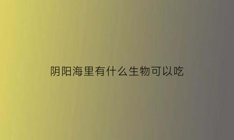 阴阳海里有什么生物可以吃(阴阳海里有什么生物可以吃的东西)