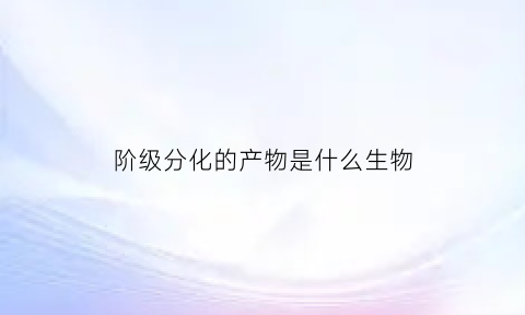 阶级分化的产物是什么生物(阶级分化明显)