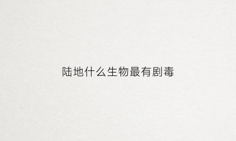 陆地什么生物最有剧毒(陆地可怕生物)
