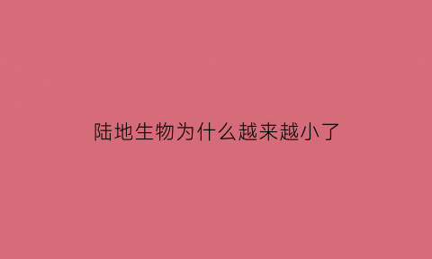 陆地生物为什么越来越小了(为什么陆生动物的物种数目远远超过陆生植物)