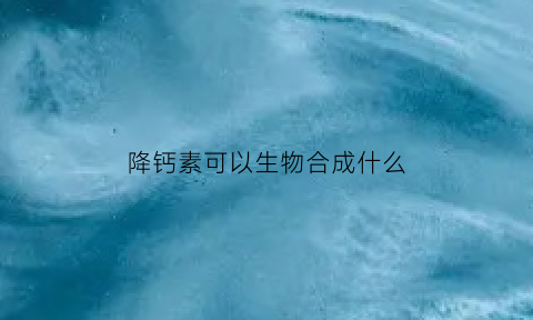 降钙素可以生物合成什么(降钙素的生理机制)
