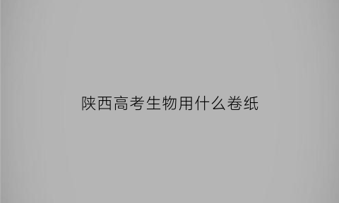 陕西高考生物用什么卷纸(2020年陕西高考生物卷)