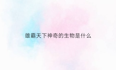 雄霸天下神奇的生物是什么(雄霸天下的生肖有哪些)