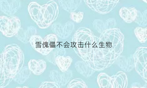 雪傀儡不会攻击什么生物(雪傀儡攻击什么怪物)