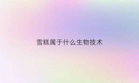 雪糕属于什么生物技术(雪糕属于什么生物技术类别)