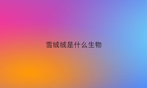 雪绒绒是什么生物(雪绒绒是什么生物图片)
