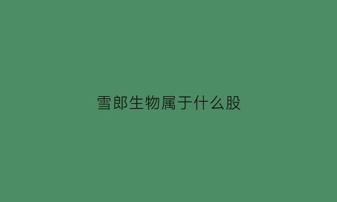 雪郎生物属于什么股(雪郎生物科技股份有限公司怎么样)