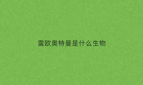 雷欧奥特曼是什么生物(雷欧奥特曼是什么生物的)