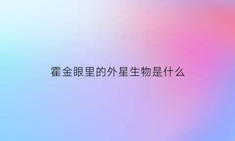 霍金眼里的外星生物是什么(霍金眼里的外星生物是什么意思)