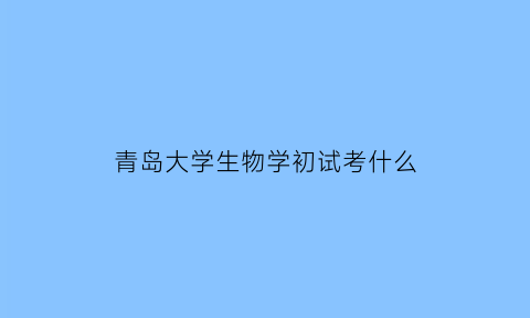 青岛大学生物学初试考什么(青岛大学生物技术)