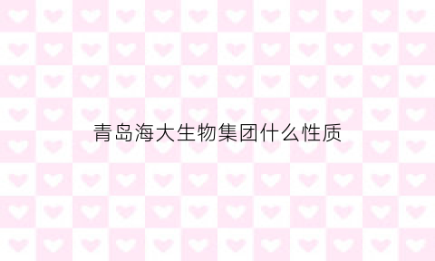 青岛海大生物集团什么性质(青岛海大生物集团有限公司)