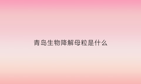 青岛生物降解母粒是什么(生物降解材料有限公司)