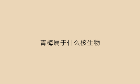 青梅属于什么核生物(青梅属于什么核生物类)