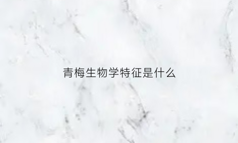 青梅生物学特征是什么(青梅生物学特征是什么样的)