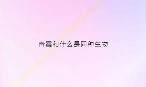 青霉和什么是同种生物