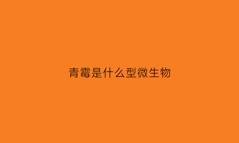 青霉是什么型微生物(青霉属于哪一种菌类植物)