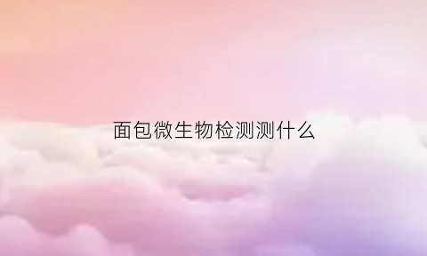 面包微生物检测测什么(面包微生物检测测什么项目)