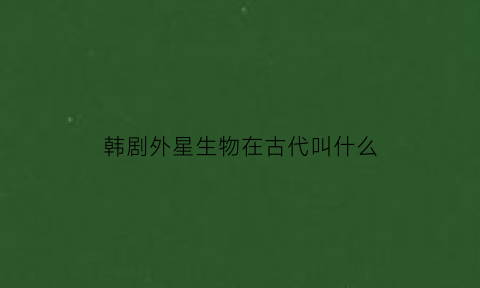 韩剧外星生物在古代叫什么(韩剧外星人主题的电视剧)
