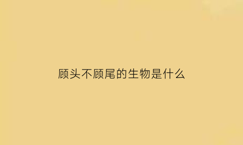 顾头不顾尾的生物是什么(顾头不顾尾是不是成语)