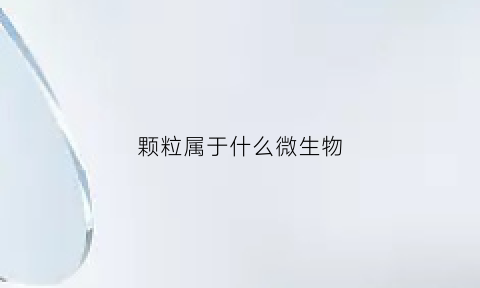 颗粒属于什么微生物(颗粒属于什么微生物类型)