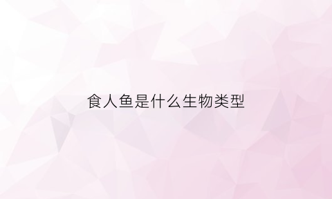 食人鱼是什么生物类型(食人鱼是什么样子的食人鱼)