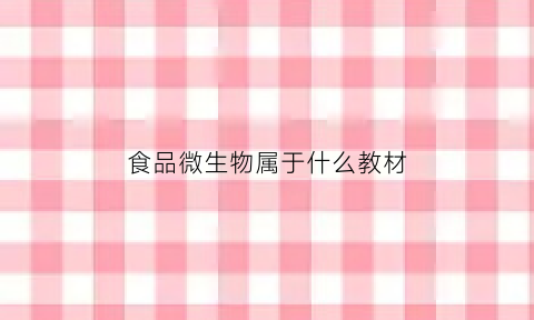 食品微生物属于什么教材(食品微生物属于什么教材类型)