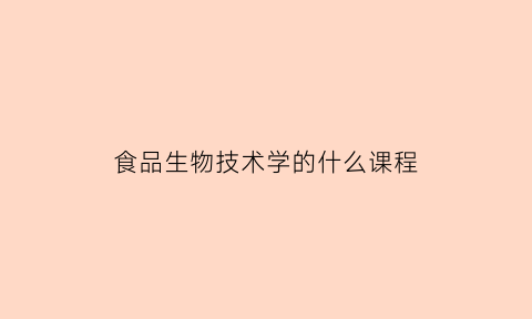 食品生物技术学的什么课程