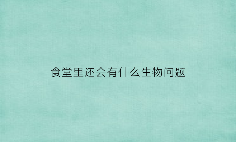 食堂里还会有什么生物问题(食堂里有什么东西)