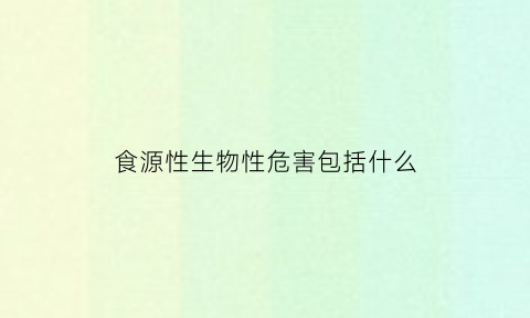 食源性生物性危害包括什么(食源性生物性危害包括什么内容)