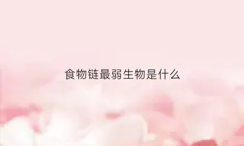 食物链最弱生物是什么(食物链最弱生物是什么生物)