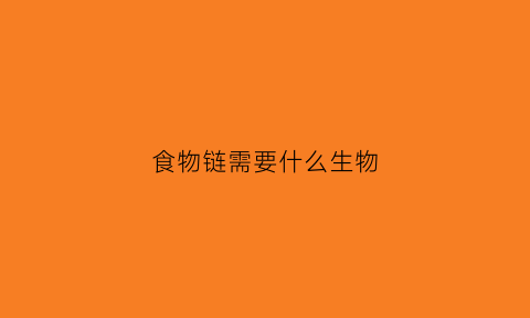 食物链需要什么生物(食物链需要有生产者吗)