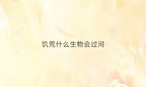 饥荒什么生物会过河(饥荒过河需要准备什么意思)