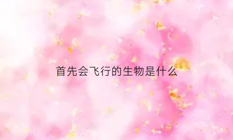 首先会飞行的生物是什么(首先会飞行的生物是什么)