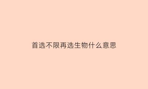 首选不限再选生物什么意思(首选专业和再选专业的区别)
