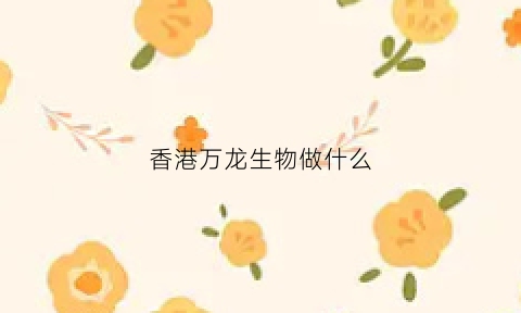 香港万龙生物做什么(香港万龙生物科技伟哥产品)