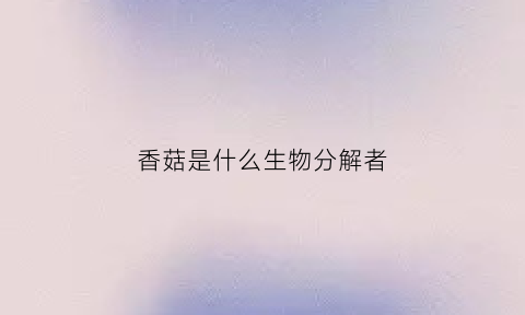 香菇是什么生物分解者(香菇属于生物吗为什么)