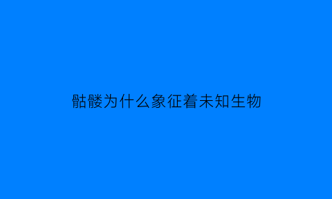 骷髅为什么象征着未知生物(骷髅为什么象征着未知生物的存在)