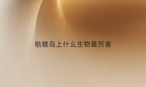 骷髅岛上什么生物最厉害