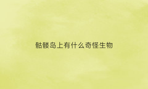 骷髅岛上有什么奇怪生物(骷髅岛的怪兽叫啥名字)