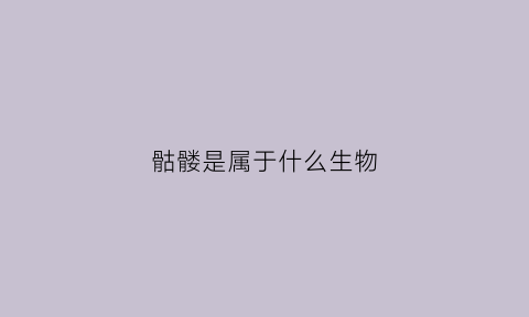 骷髅是属于什么生物(骷髅是属于什么生物类型)
