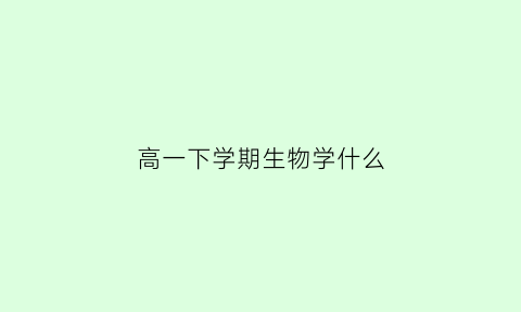 高一下学期生物学什么(高一下学期生物难吗)
