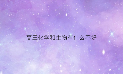 高三化学和生物有什么不好(高中化学和生物好学吗)