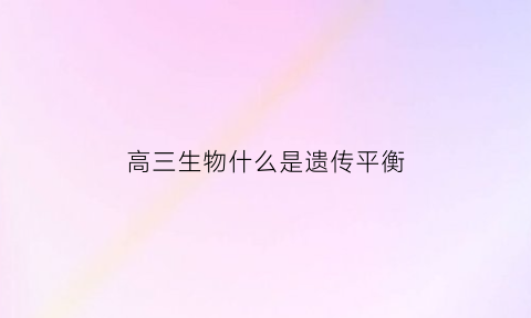 高三生物什么是遗传平衡(遗传平衡的条件)