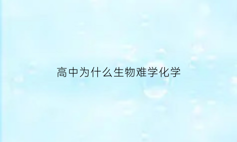 高中为什么生物难学化学(高中生物为啥学不会)