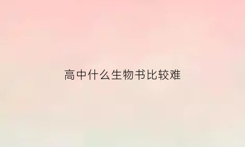 高中什么生物书比较难(高中什么生物书比较难学)