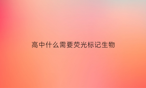 高中什么需要荧光标记生物(高中什么需要荧光标记生物)